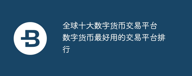 全球十大数字货币交易平台 数字货币最好用的交易平台排行